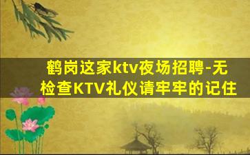 鹤岗这家ktv夜场招聘-无检查KTV礼仪请牢牢的记住